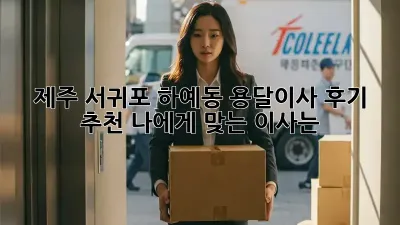 제주 서귀포 하예동 용달이사 후기 추천: 나에게 맞는 이사는?