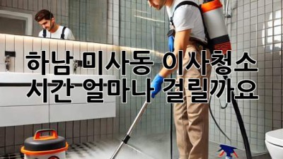 하남 미사동 이사청소 시간, 얼마나 걸릴까요? 🤔