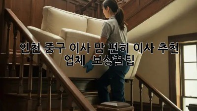 📦 인천 중구 이사, 맘 편히! 이사 추천 업체 & 보상꿀팁🍯